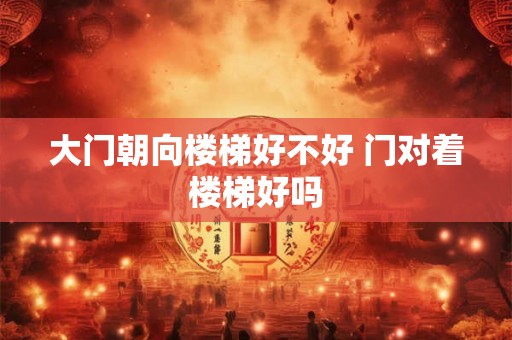 大门朝向楼梯好不好 门对着楼梯好吗