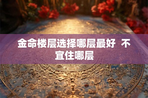 金命楼层选择哪层最好  不宜住哪层