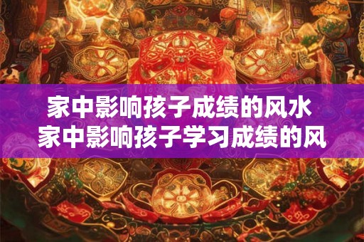 家中影响孩子成绩的风水 家中影响孩子学习成绩的风水