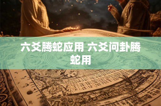 六爻腾蛇应用 六爻问卦腾蛇用 六爻腾蛇应用 六爻问卦腾蛇用