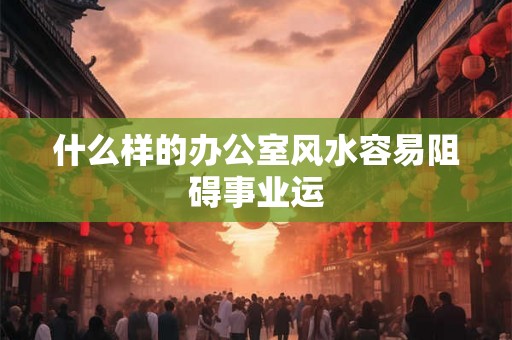 什么样的办公室风水容易阻碍事业运 什么样的办公室风水容易阻碍事业运