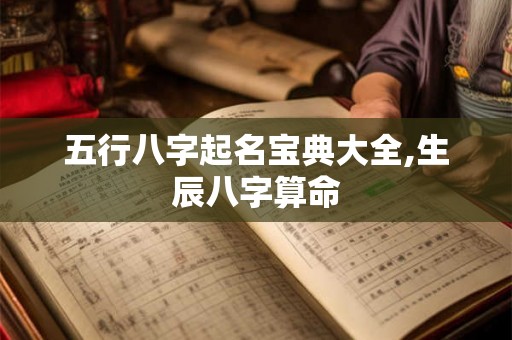 五行八字起名宝典大全,生辰八字算命
