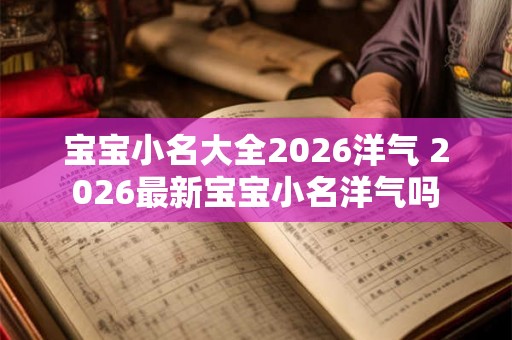 宝宝小名大全2026洋气 2026最新宝宝小名洋气吗