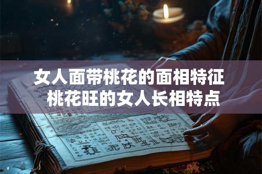 女人面带桃花的面相特征  桃花旺的女人长相特点