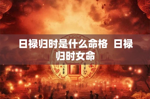 日禄归时是什么命格  日禄归时女命