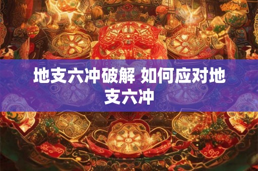 地支六冲破解 如何应对地支六冲
