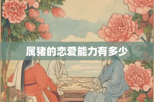 属猪的恋爱能力有多少