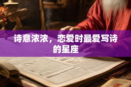 诗意浓浓，恋爱时最爱写诗的星座