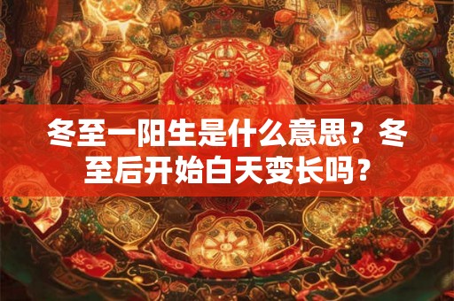 冬至一阳生是什么意思？冬至后开始白天变长吗？
