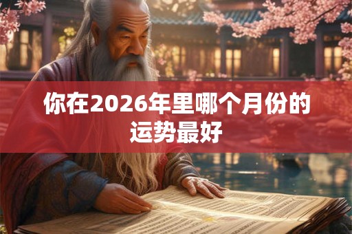 你在2026年里哪个月份的运势最好