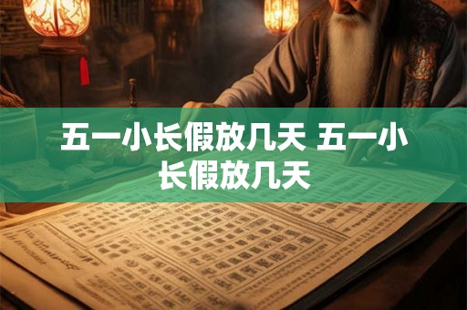 五一小长假放几天 五一小长假放几天