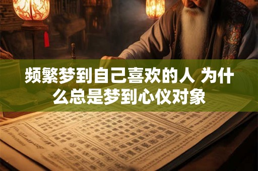频繁梦到自己喜欢的人 为什么总是梦到心仪对象