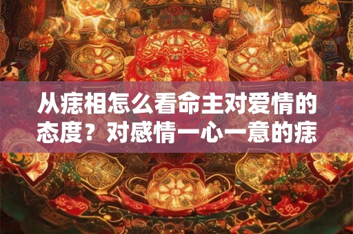 从痣相怎么看命主对爱情的态度？对感情一心一意的痣相？