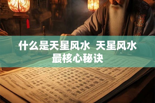 什么是天星风水  天星风水最核心秘诀
