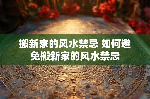 搬新家的风水禁忌 如何避免搬新家的风水禁忌