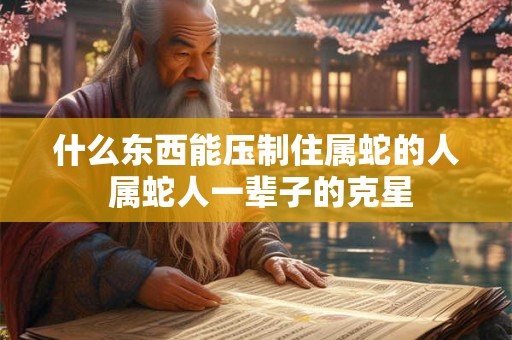 什么东西能压制住属蛇的人 属蛇人一辈子的克星