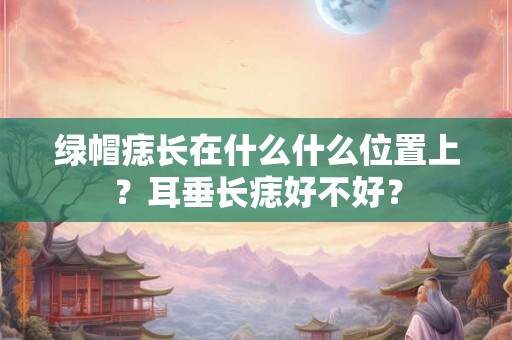 绿帽痣长在什么什么位置上？耳垂长痣好不好？