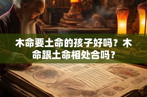 木命要土命的孩子好吗？木命跟土命相处合吗？