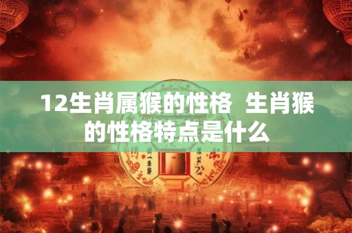 12生肖属猴的性格  生肖猴的性格特点是什么