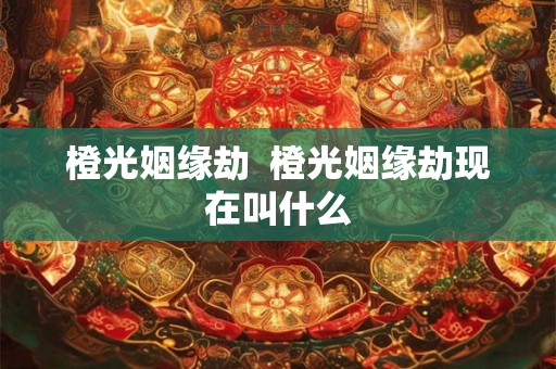 橙光姻缘劫 橙光姻缘劫现在叫什么 橙光姻缘劫 橙光姻缘劫现在叫什么