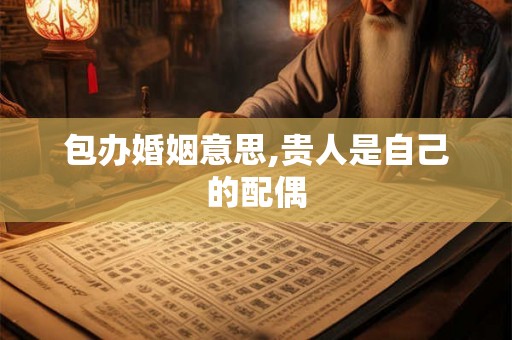 包办婚姻意思,贵人是自己的配偶 包办婚姻意思,贵人是自己的配偶