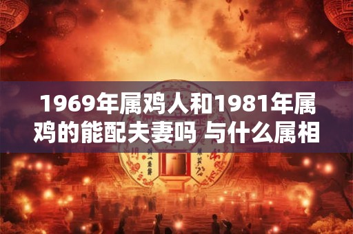 1969年属鸡人和1981年属鸡的能配夫妻吗 与什么属相最配