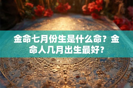 金命七月份生是什么命？金命人几月出生最好？
