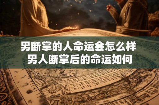 男断掌的人命运会怎么样 男人断掌后的命运如何