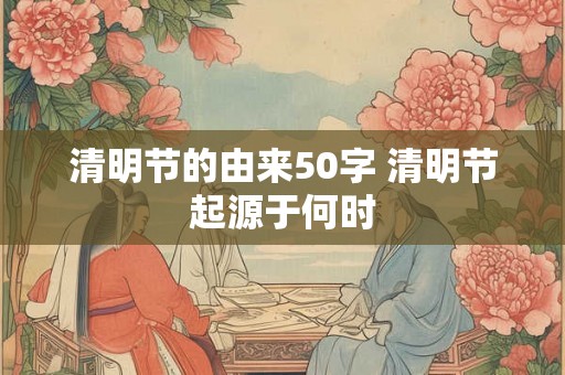 清明节的由来50字 清明节起源于何时