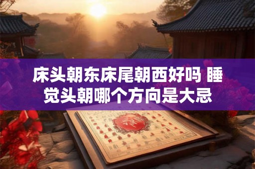 床头朝东床尾朝西好吗 睡觉头朝哪个方向是大忌
