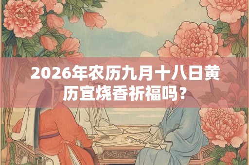 2026年农历九月十八日黄历宜烧香祈福吗? 2026年农历九月十八日黄历宜烧香祈福吗?