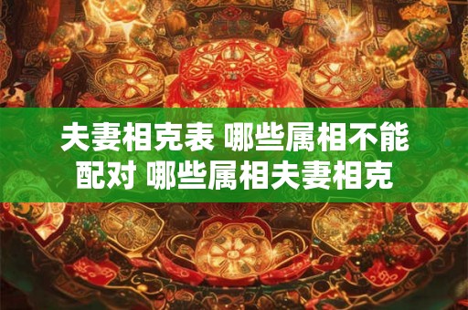 夫妻相克表 哪些属相不能配对 哪些属相夫妻相克