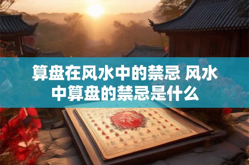 算盘在风水中的禁忌 风水中算盘的禁忌是什么