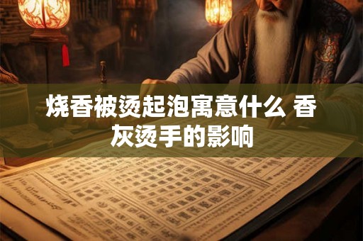 烧香被烫起泡寓意什么 香灰烫手的影响 烧香被烫起泡寓意什么 香灰烫手的影响