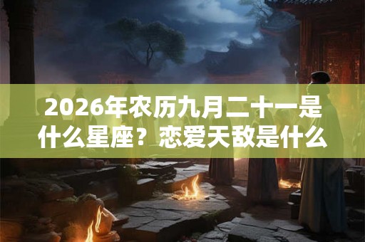 2026年农历九月二十一是什么星座？恋爱天敌是什么类型？