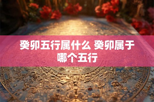 癸卯五行属什么 癸卯属于哪个五行