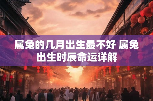 属兔的几月出生最不好 属兔出生时辰命运详解