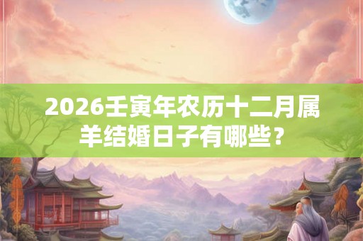 2026壬寅年农历十二月属羊结婚日子有哪些？