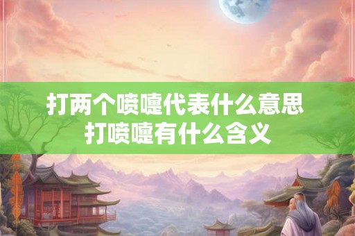 打两个喷嚏代表什么意思 打喷嚏有什么含义