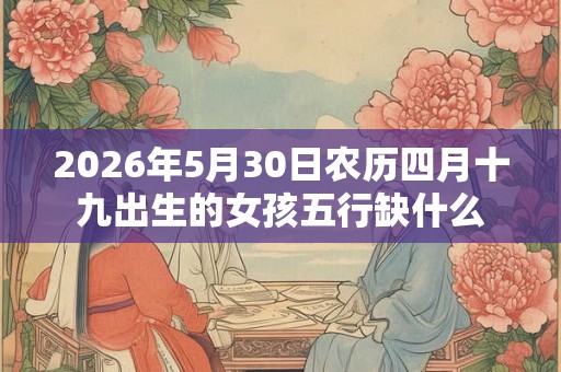 2026年5月30日农历四月十九出生的女孩五行缺什么