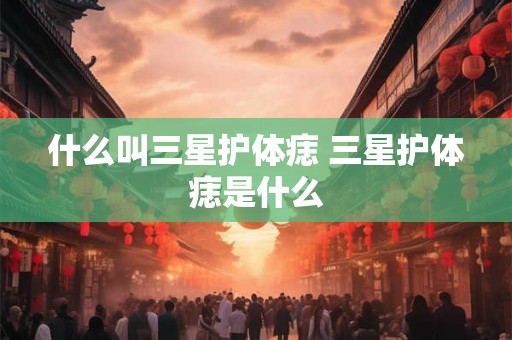 什么叫三星护体痣 三星护体痣是什么