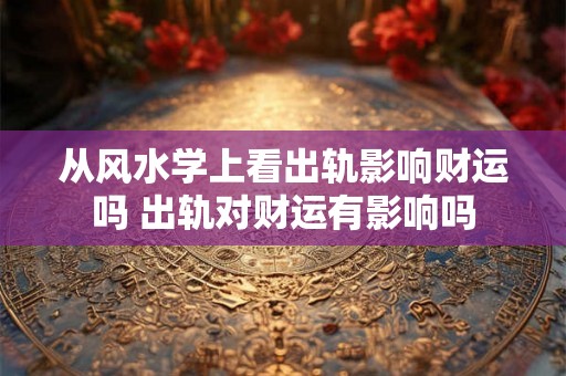 从风水学上看出轨影响财运吗 出轨对财运有影响吗