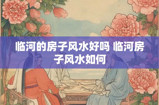 临河的房子风水好吗 临河房子风水如何