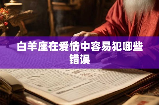 白羊座在爱情中容易犯哪些错误 白羊座在爱情中容易犯哪些错误