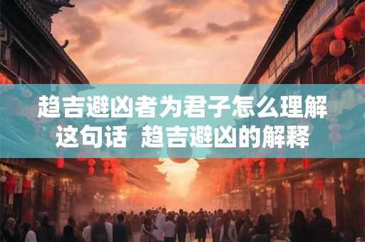 趋吉避凶者为君子怎么理解这句话  趋吉避凶的解释