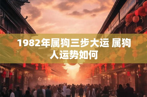 1982年属狗三步大运 属狗人运势如何