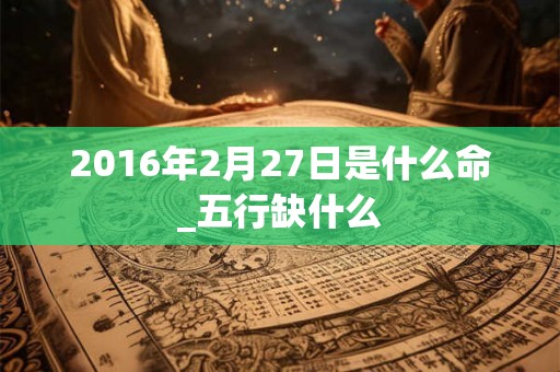 2016年2月27日是什么命_五行缺什么