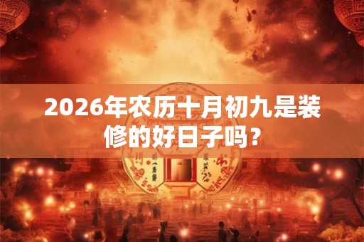 2026年农历十月初九是装修的好日子吗? 2026年农历十月初九是装修的好日子吗?