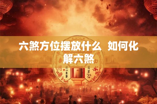 六煞方位摆放什么  如何化解六煞