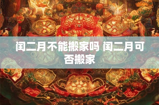 闰二月不能搬家吗 闰二月可否搬家